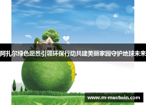 阿扎尔绿色愿景引领环保行动共建美丽家园守护地球未来